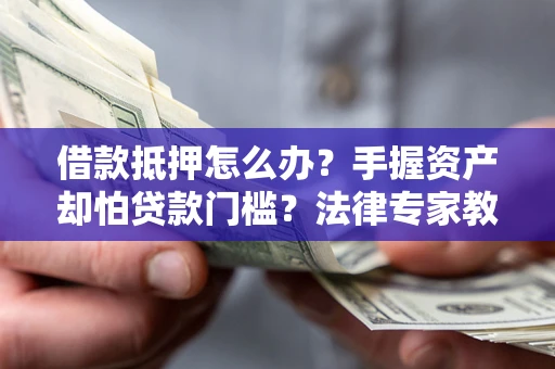 武汉借款抵押怎么办？手握资产却怕贷款门槛？法律专家教你办抵押不踩坑