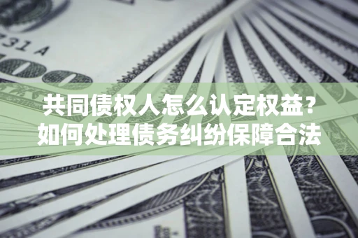 武汉共同债权人怎么认定权益？如何处理债务纠纷保障合法权益？