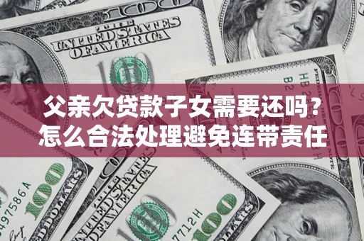 武汉父亲欠贷款子女需要还吗？怎么合法处理避免连带责任？