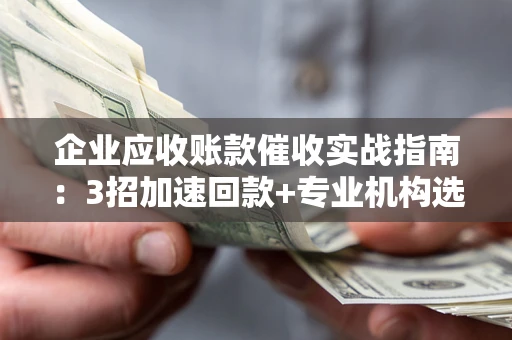武汉企业应收账款催收实战指南：3招加速回款+专业机构选择避坑