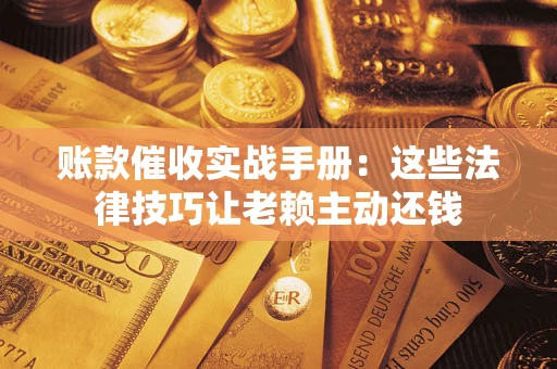 武汉账款催收实战手册：这些法律技巧让老赖主动还钱