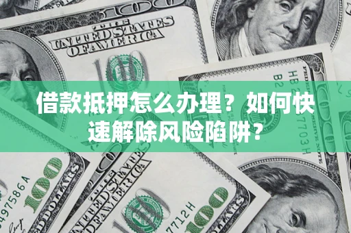 武汉借款抵押怎么办理？如何快速解除风险陷阱？