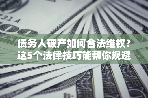 武汉债务人破产如何合法维权？这5个法律技巧能帮你规避风险