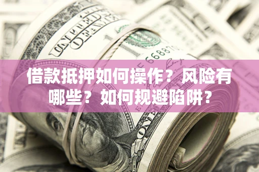 武汉借款抵押如何操作?风险有哪些?如何规避陷阱? 武汉借款抵押如何操作?风险有哪些?如何规避陷阱?