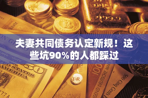 武汉夫妻共同债务认定新规！这些坑90%的人都踩过