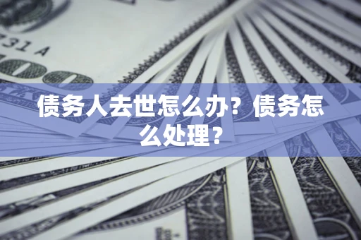 武汉债务人去世怎么办？债务怎么处理？