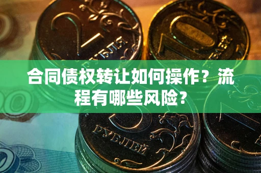 武汉合同债权转让如何操作？流程有哪些风险？