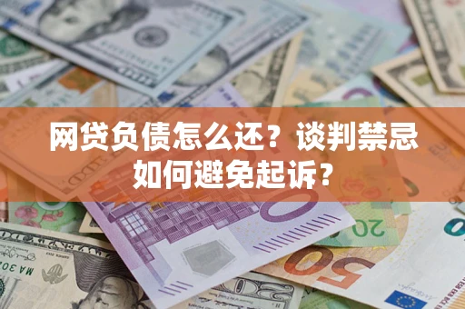 武汉网贷负债怎么还？谈判禁忌如何避免起诉？