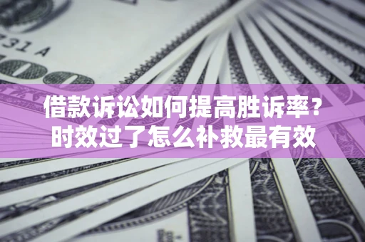 武汉借款诉讼如何提高胜诉率？时效过了怎么补救最有效