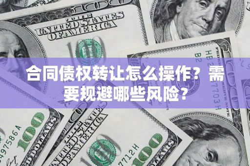 武汉合同债权转让怎么操作？需要规避哪些风险？