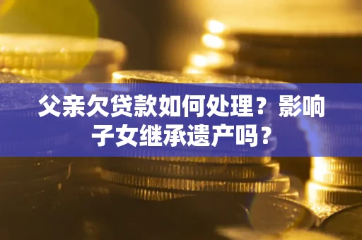武汉父亲欠贷款如何处理?影响子女继承遗产吗? 武汉父亲欠贷款如何处理?影响子女继承遗产吗?