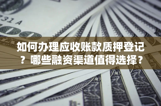 武汉如何办理应收账款质押登记？哪些融资渠道值得选择？