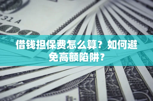 武汉借钱担保费怎么算？如何避免高额陷阱？
