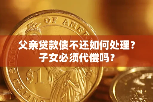武汉父亲贷款债不还如何处理？子女必须代偿吗？