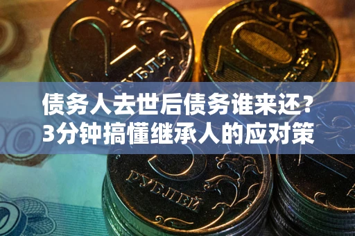 武汉债务人去世后债务谁来还？3分钟搞懂继承人的应对策略