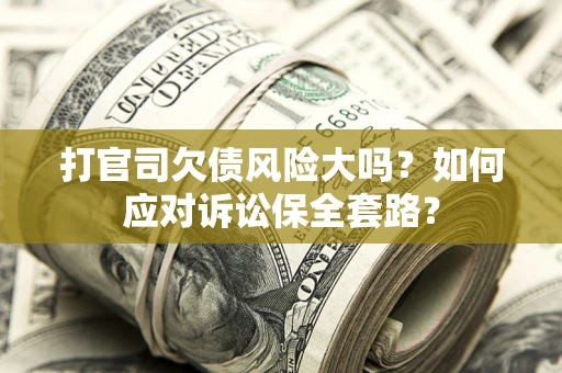 武汉打官司欠债风险大吗？如何应对诉讼保全套路？