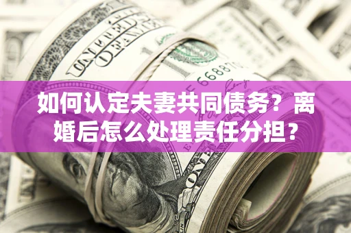武汉如何认定夫妻共同债务？离婚后怎么处理责任分担？