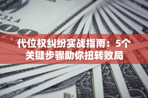 武汉代位权纠纷实战指南：5个关键步骤助你扭转败局