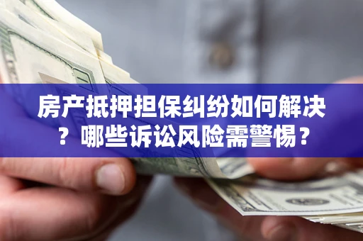 武汉房产抵押担保纠纷如何解决？哪些诉讼风险需警惕？