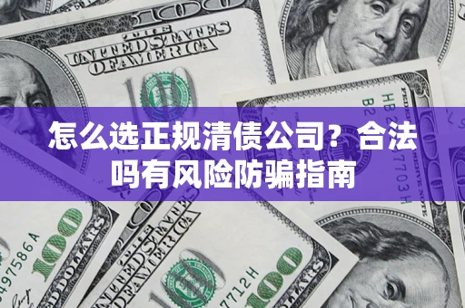 武汉怎么选正规清债公司？合法吗有风险防骗指南