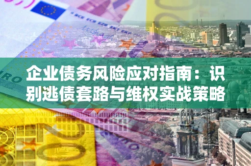 武汉企业债务风险应对指南：识别逃债套路与维权实战策略