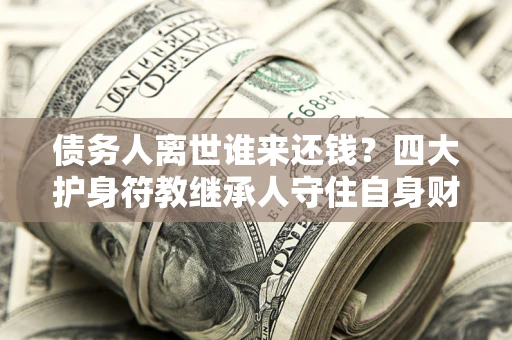 武汉债务人离世谁来还钱？四大护身符教继承人守住自身财产