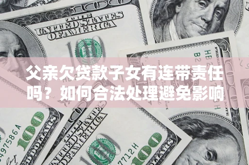 武汉父亲欠贷款子女有连带责任吗？如何合法处理避免影响？