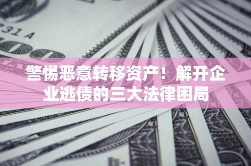 武汉警惕恶意转移资产！解开企业逃债的三大法律困局