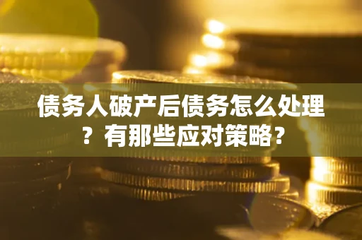 武汉债务人破产后债务怎么处理？有那些应对策略？