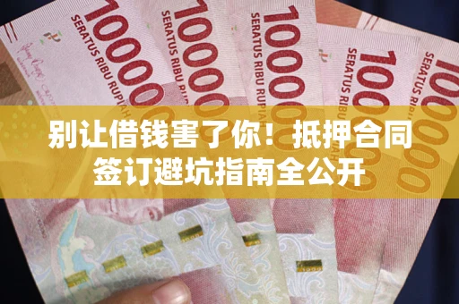 武汉别让借钱害了你！抵押合同签订避坑指南全公开